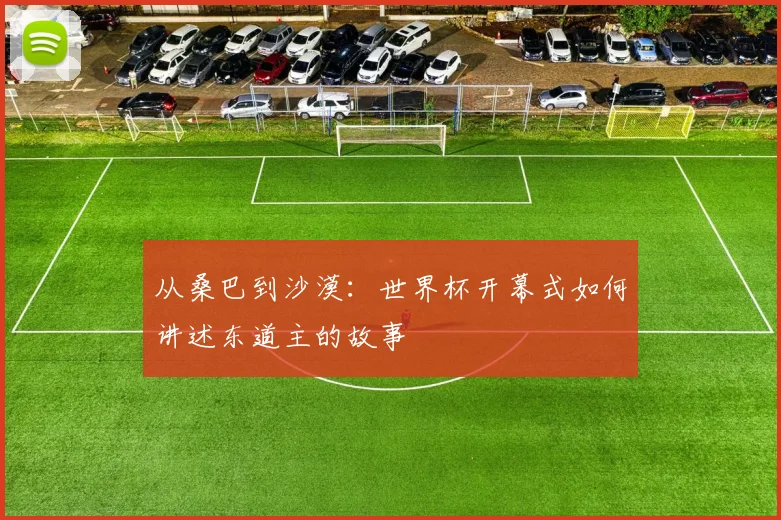 从桑巴到沙漠：世界杯开幕式如何讲述东道主的故事