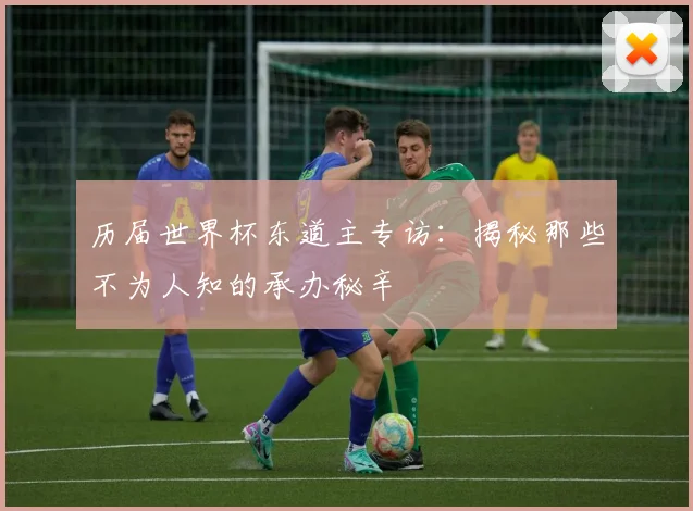 历届世界杯东道主专访：揭秘那些不为人知的承办秘辛