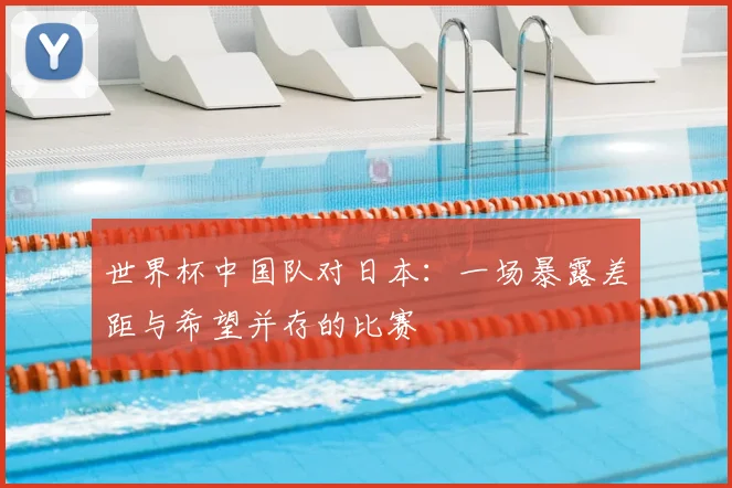 世界杯中国队对日本:一场暴露差距与希望并存的比赛