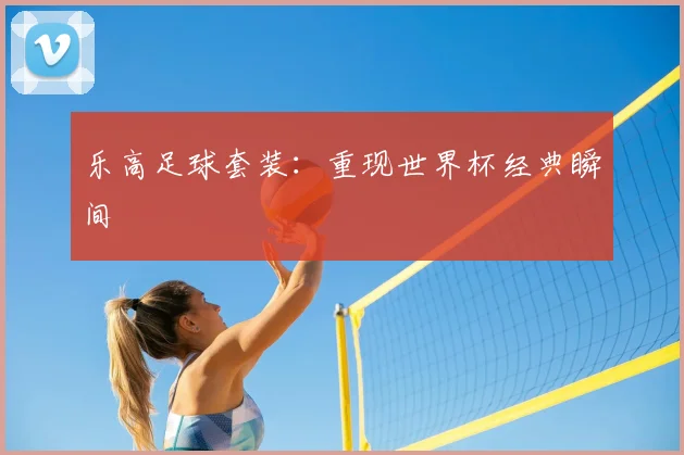 乐高足球套装：重现世界杯经典瞬间