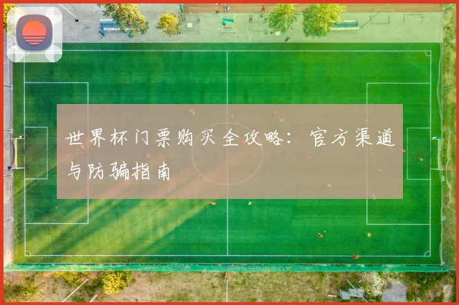 世界杯门票购买全攻略:官方渠道与防骗指南