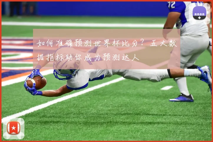 如何准确预测世界杯比分？五大数据指标助你成为预测达人