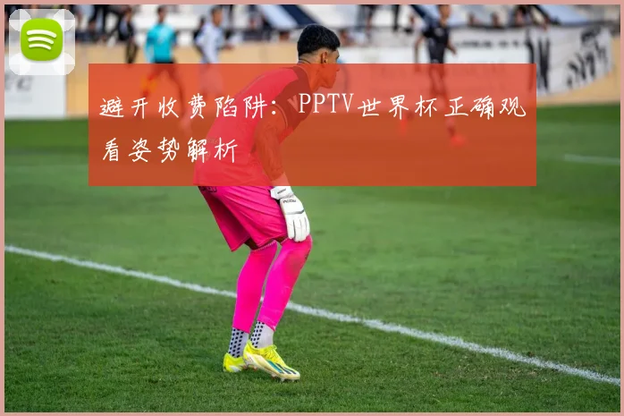 避开收费陷阱：PPTV世界杯正确观看姿势解析
