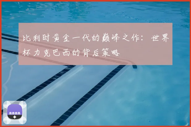 比利时黄金一代的巅峰之作：世界杯力克巴西的背后策略
