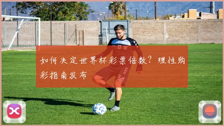 如何决定世界杯彩票倍数？理性购彩指南发布