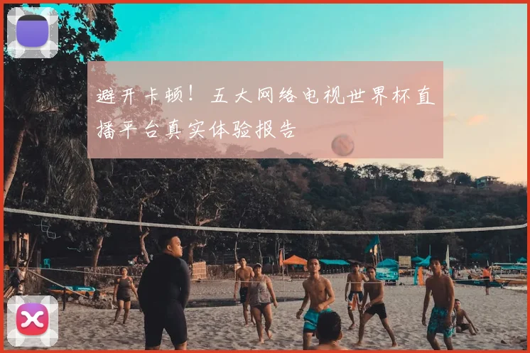 避开卡顿！五大网络电视世界杯直播平台真实体验报告