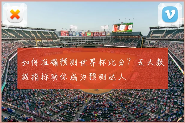 如何准确预测世界杯比分？五大数据指标助你成为预测达人