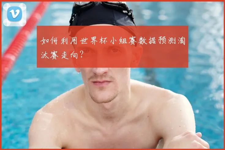 如何利用世界杯小组赛数据预测淘汰赛走向？