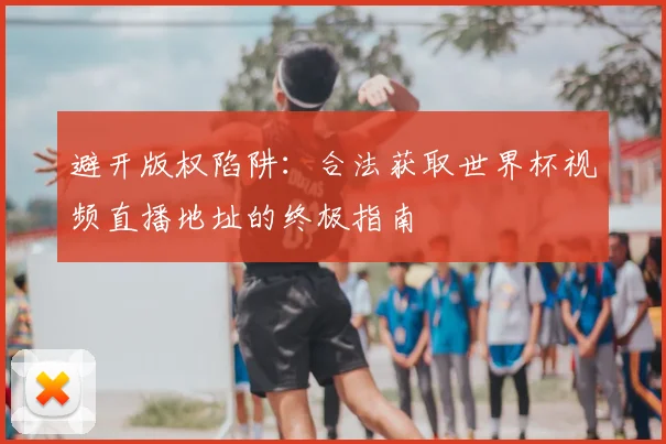避开版权陷阱：合法获取世界杯视频直播地址的终极指南