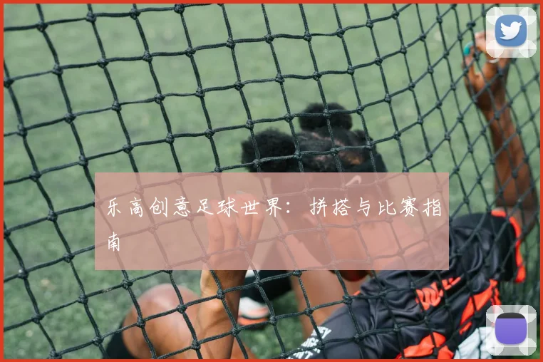 乐高创意足球世界：拼搭与比赛指南