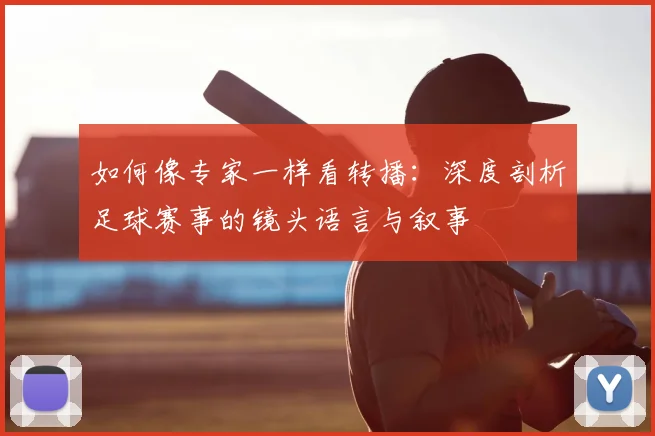 如何像专家一样看转播：深度剖析足球赛事的镜头语言与叙事