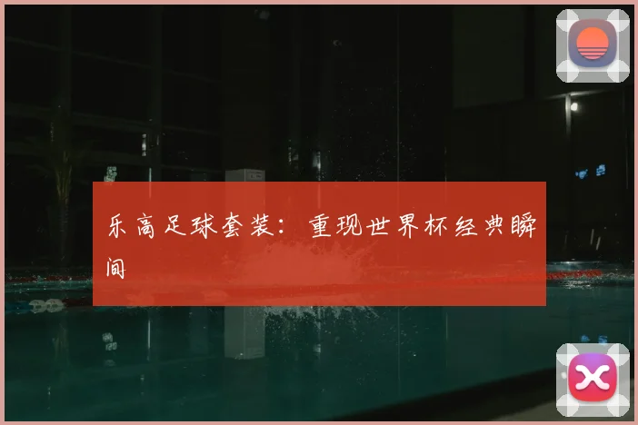 乐高足球套装：重现世界杯经典瞬间