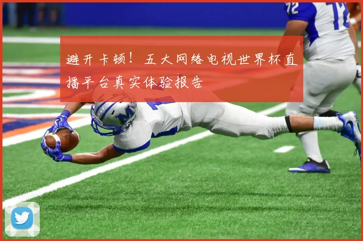 避开卡顿！五大网络电视世界杯直播平台真实体验报告