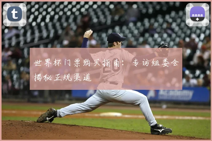 世界杯门票购买指南:专访组委会揭秘正规渠道