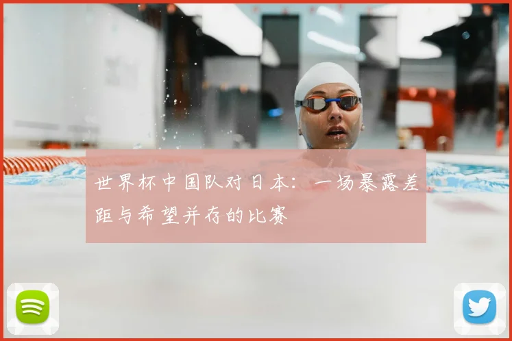 世界杯中国队对日本:一场暴露差距与希望并存的比赛