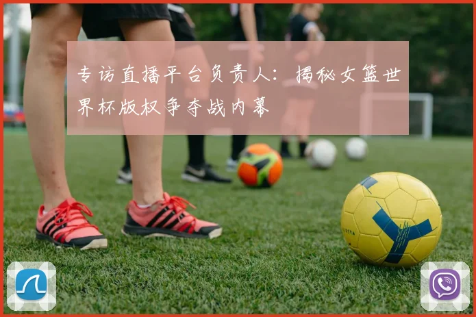 专访直播平台负责人:揭秘女篮世界杯版权争夺战内幕