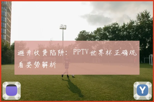 避开收费陷阱：PPTV世界杯正确观看姿势解析