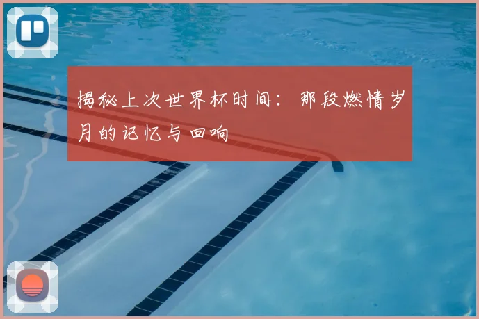 揭秘上次世界杯时间:那段燃情岁月的记忆与回响