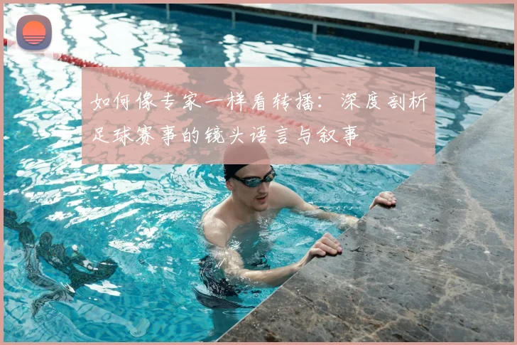 如何像专家一样看转播：深度剖析足球赛事的镜头语言与叙事