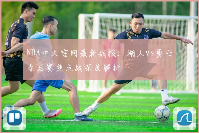 NBA中文官网最新战报：湖人vs勇士季后赛焦点战深度解析