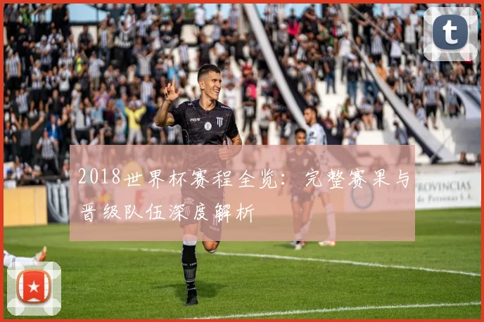 2018世界杯赛程全览：完整赛果与晋级队伍深度解析
