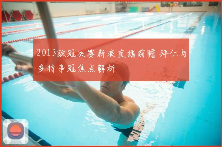 2013欧冠决赛新浪直播前瞻 拜仁与多特争冠焦点解析