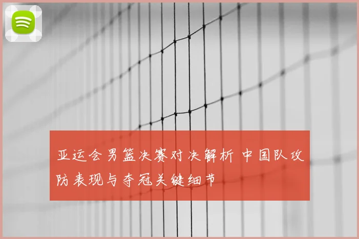 亚运会男篮决赛对决解析 中国队攻防表现与夺冠关键细节