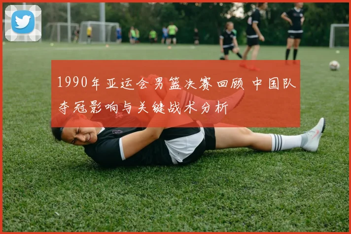 1990年亚运会男篮决赛回顾 中国队夺冠影响与关键战术分析