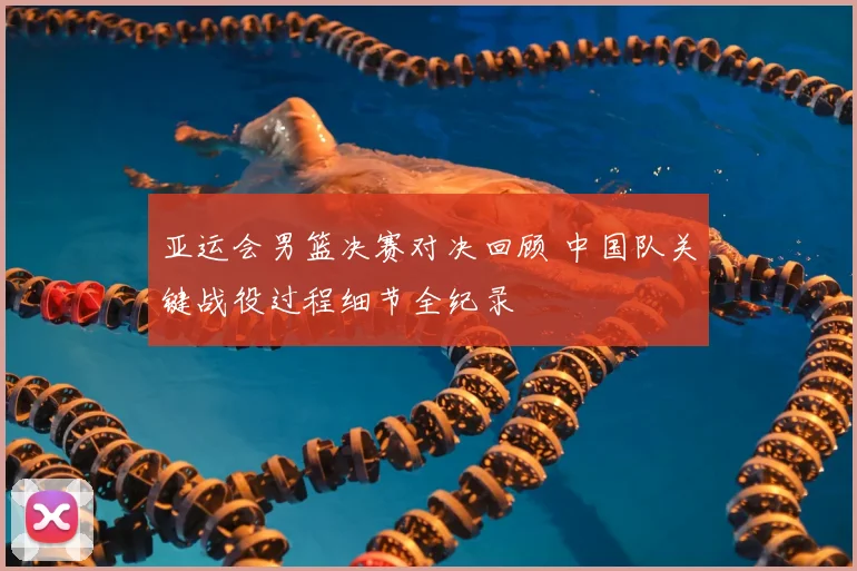 亚运会男篮决赛对决回顾 中国队关键战役过程细节全纪录