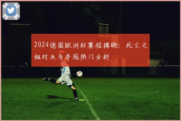2024德国欧洲杯赛程揭晓：死亡之组对决与夺冠热门分析