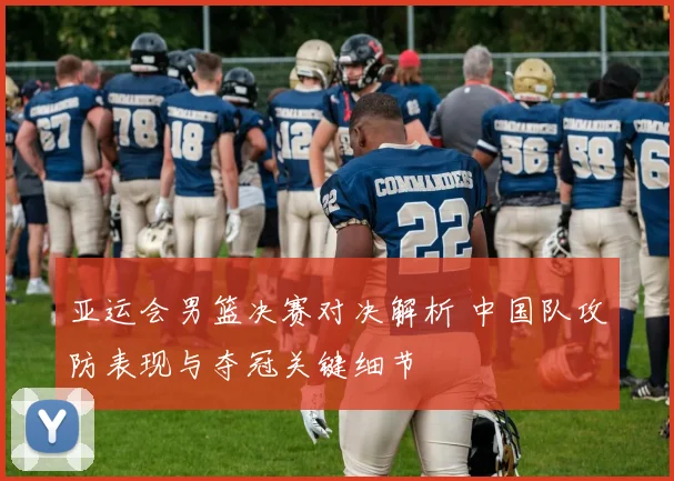 亚运会男篮决赛对决解析 中国队攻防表现与夺冠关键细节